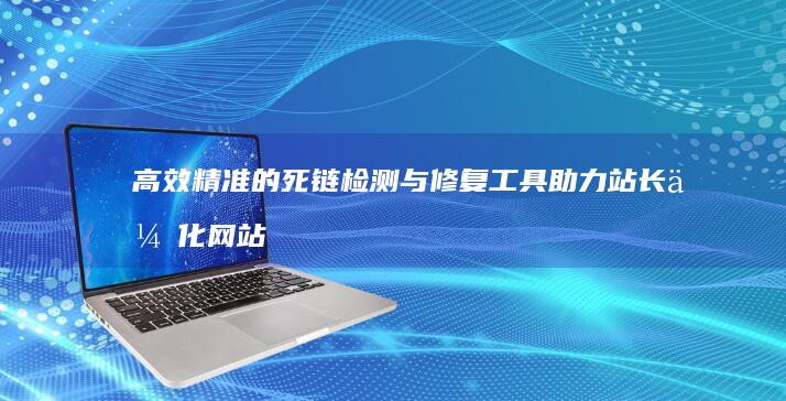 高效精准的死链检测与修复工具助力站长优化网站体验